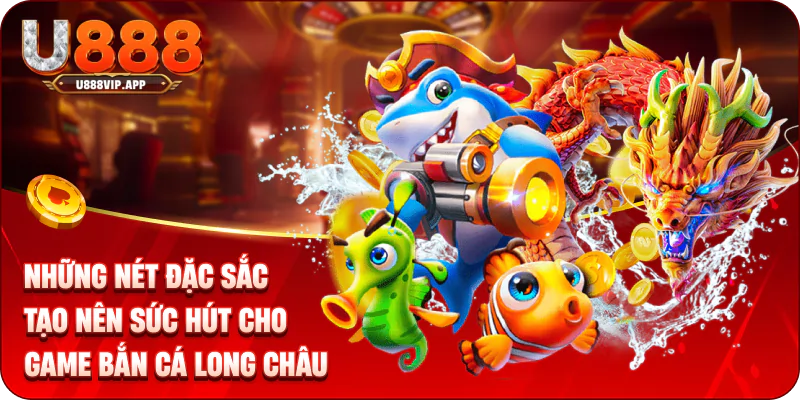 Những nét đặc sắc tạo nên sức hút cho game bắn cá long châu